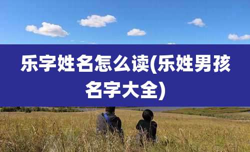 乐字姓名怎么读(乐姓男孩名字大全)