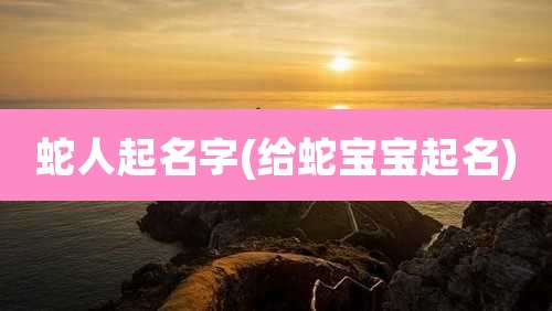 蛇人起名字(给蛇宝宝起名)