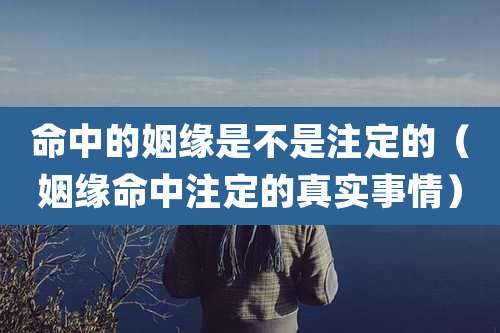 命中的姻缘是不是注定的（姻缘命中注定的真实事情）