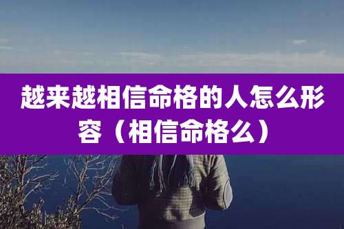 越来越相信命格的人怎么形容（相信命格么）