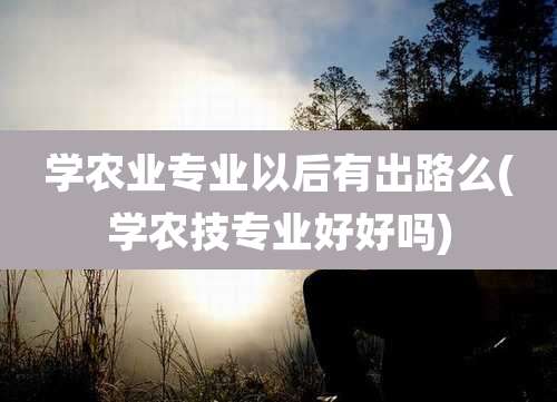 学农业专业以后有出路么(学农技专业好好吗)