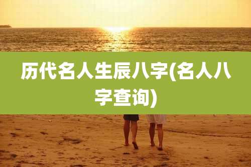 历代名人生辰八字(名人八字查询)