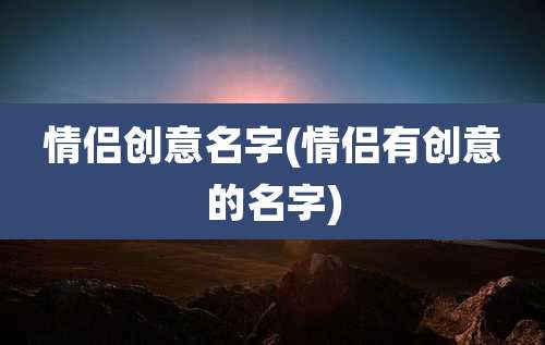 情侣创意名字(情侣有创意的名字)