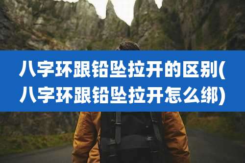 八字环跟铅坠拉开的区别(八字环跟铅坠拉开怎么绑)