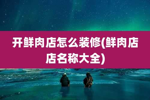 开鲜肉店怎么装修(鲜肉店店名称大全)