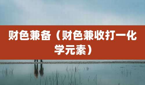 财色兼备（财色兼收打一化学元素）