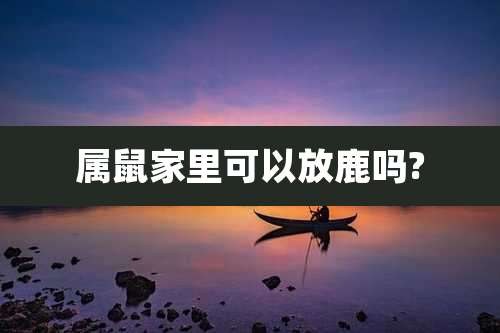 属鼠家里可以放鹿吗?