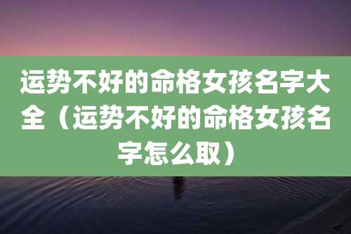 运势不好的命格女孩名字大全（运势不好的命格女孩名字怎么取）