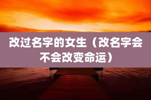 改过名字的女生（改名字会不会改变命运）