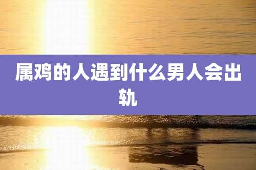 属鸡的人遇到什么男人会出轨