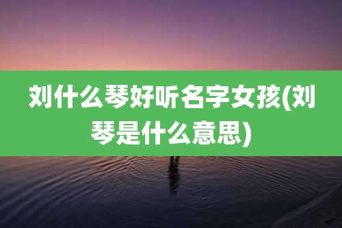 刘什么琴好听名字女孩(刘琴是什么意思)