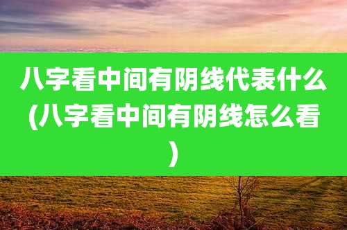八字看中间有阴线代表什么(八字看中间有阴线怎么看)