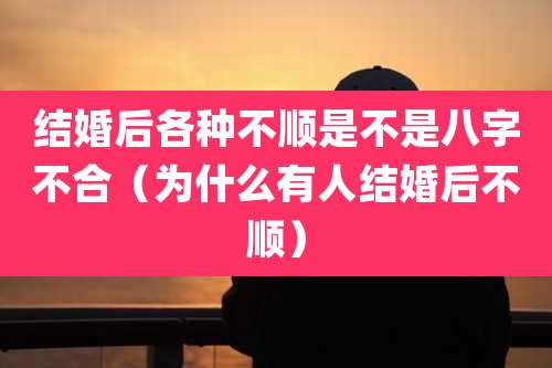 结婚后各种不顺是不是八字不合（为什么有人结婚后不顺）