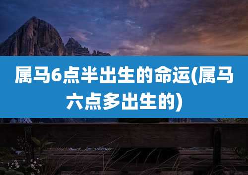 属马6点半出生的命运(属马六点多出生的)