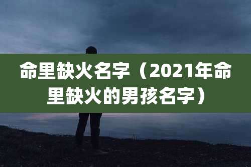 命里缺火名字（2021年命里缺火的男孩名字）