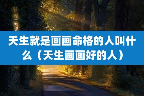 天生就是画画命格的人叫什么（天生画画好的人）