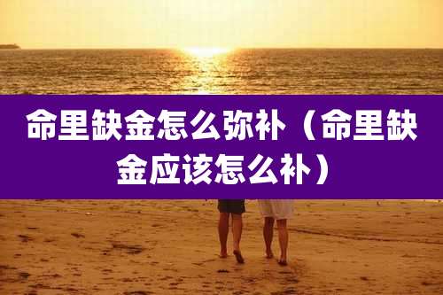 命里缺金怎么弥补（命里缺金应该怎么补）