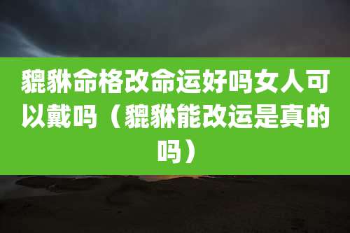貔貅命格改命运好吗女人可以戴吗（貔貅能改运是真的吗）
