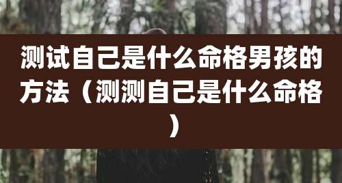 测试自己是什么命格男孩的方法（测测自己是什么命格）