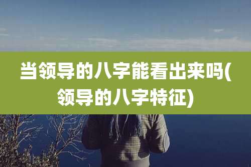 当领导的八字能看出来吗(领导的八字特征)