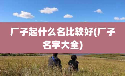 厂子起什么名比较好(厂子名字大全)