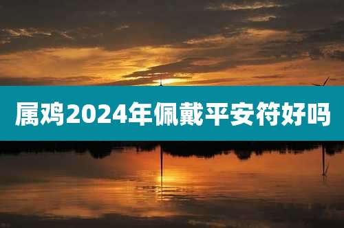 属鸡2024年佩戴平安符好吗