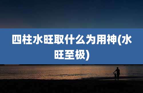四柱水旺取什么为用神(水旺至极)