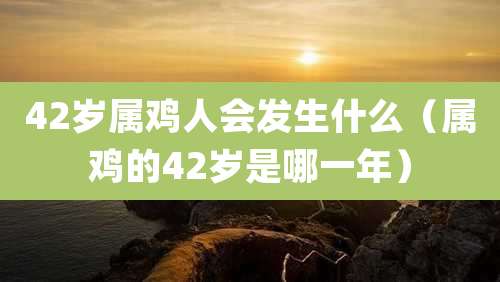 42岁属鸡人会发生什么（属鸡的42岁是哪一年）