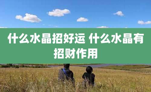 什么水晶招好运 什么水晶有招财作用