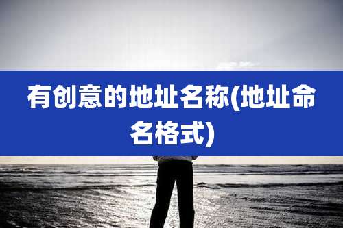 有创意的地址名称(地址命名格式)