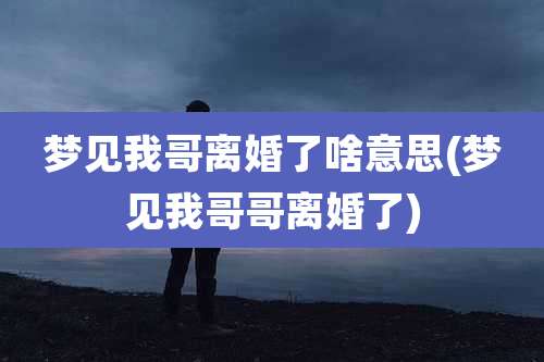 梦见我哥离婚了啥意思(梦见我哥哥离婚了)