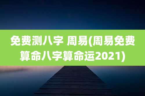 免费测八字 周易(周易免费算命八字算命运2021)