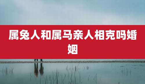 属兔人和属马亲人相克吗婚姻