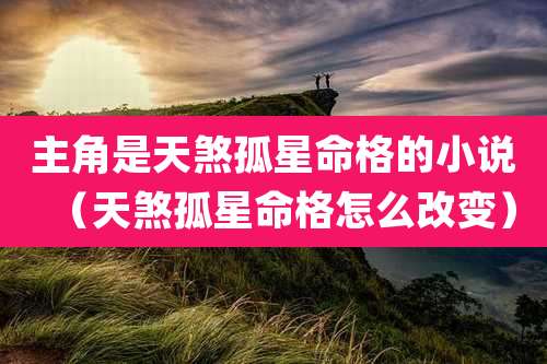 主角是天煞孤星命格的小说（天煞孤星命格怎么改变）