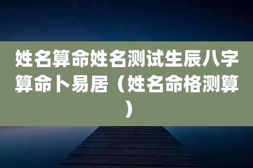 姓名算命姓名测试生辰八字算命卜易居（姓名命格测算）