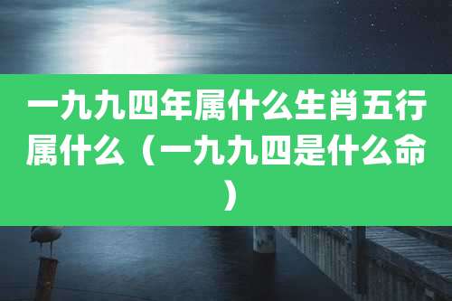 一九九四年属什么生肖五行属什么（一九九四是什么命）
