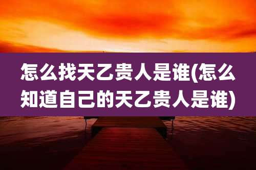 怎么找天乙贵人是谁(怎么知道自己的天乙贵人是谁)