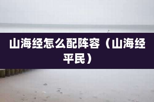 山海经怎么配阵容（山海经平民）