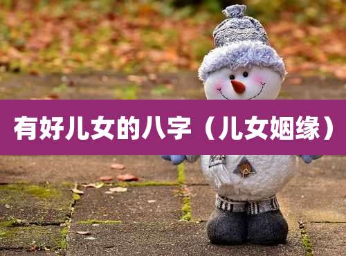 有好儿女的八字（儿女姻缘）