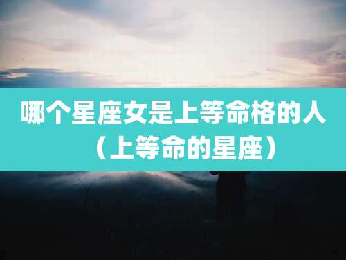 哪个星座女是上等命格的人(上等命的星座)