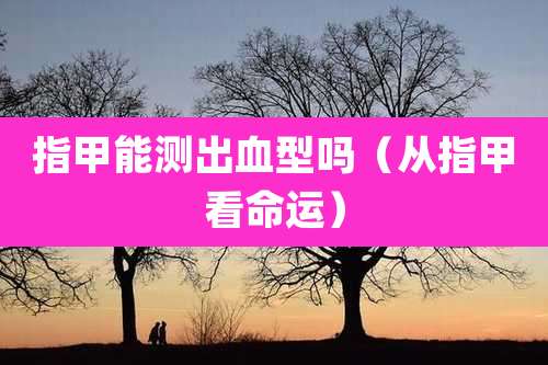 指甲能测出血型吗(从指甲看命运)