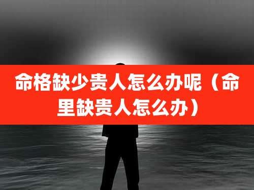 命格缺少贵人怎么办呢（命里缺贵人怎么办）