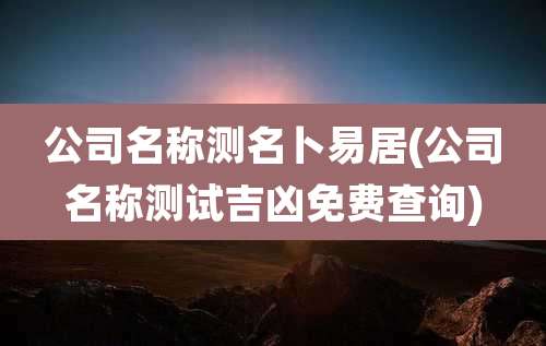 公司名称测名卜易居(公司名称测试吉凶免费查询)