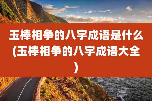 玉棒相争的八字成语是什么(玉棒相争的八字成语大全)