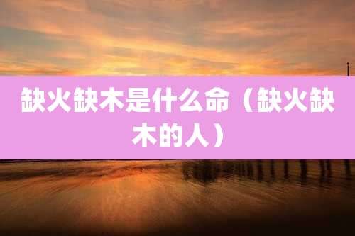 缺火缺木是什么命（缺火缺木的人）