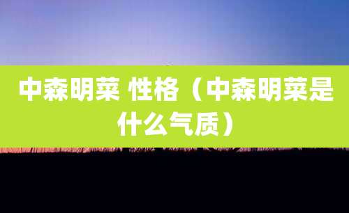 中森明菜 性格（中森明菜是什么气质）