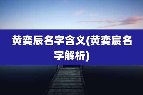 黄奕辰名字含义(黄奕宸名字解析)
