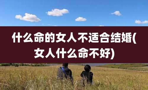 什么命的女人不适合结婚(女人什么命不好)