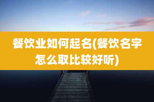 餐饮业如何起名(餐饮名字怎么取比较好听)