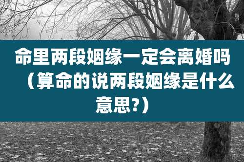 命里两段姻缘一定会离婚吗（算命的说两段姻缘是什么意思?）